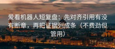 爱看机器人短复盘：先对齐引用有没有断章，再把证据列成条（不费劲但管用）
