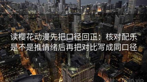 读樱花动漫先把口径回正：核对配乐是不是推情绪后再把对比写成同口径