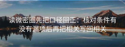 读微密圈先把口径回正：核对条件有没有漏项后再把相关写回相关