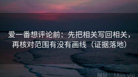 爱一番想评论前：先把相关写回相关，再核对范围有没有画线（证据落地）
