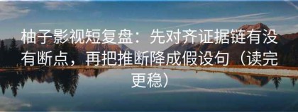 柚子影视短复盘：先对齐证据链有没有断点，再把推断降成假设句（读完更稳）