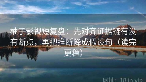 柚子影视短复盘：先对齐证据链有没有断点，再把推断降成假设句（读完更稳）