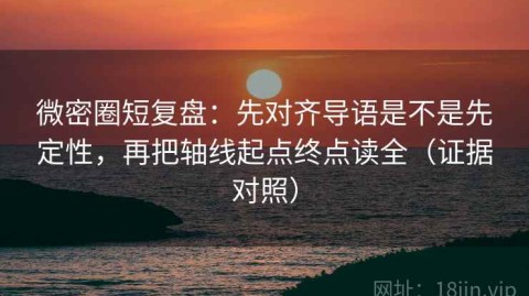 微密圈短复盘：先对齐导语是不是先定性，再把轴线起点终点读全（证据对照）