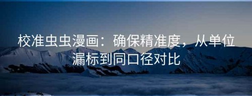 校准虫虫漫画：确保精准度，从单位漏标到同口径对比