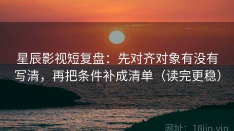 星辰影视短复盘：先对齐对象有没有写清，再把条件补成清单（读完更稳）