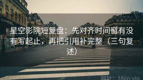 星空影院短复盘：先对齐时间窗有没有写起止，再把引用补完整（三句复述）