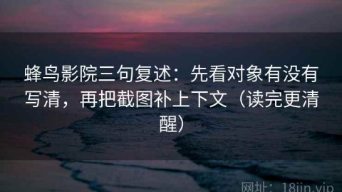 蜂鸟影院三句复述：先看对象有没有写清，再把截图补上下文（读完更清醒）