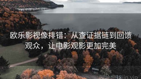 欧乐影视像排错：从查证据链到回馈观众，让电影观影更加完美