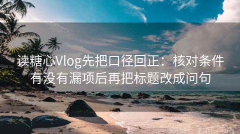 读糖心Vlog先把口径回正：核对条件有没有漏项后再把标题改成问句