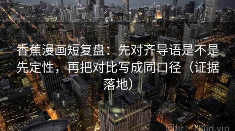 香蕉漫画短复盘：先对齐导语是不是先定性，再把对比写成同口径（证据落地）