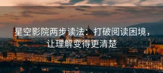 星空影院两步读法：打破阅读困境，让理解变得更清楚
