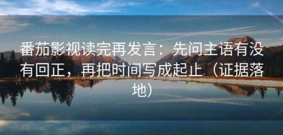 番茄影视读完再发言：先问主语有没有回正，再把时间写成起止（证据落地）
