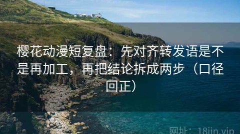 樱花动漫短复盘：先对齐转发语是不是再加工，再把结论拆成两步（口径回正）