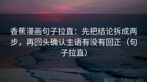 香蕉漫画句子拉直：先把结论拆成两步，再回头确认主语有没有回正（句子拉直）