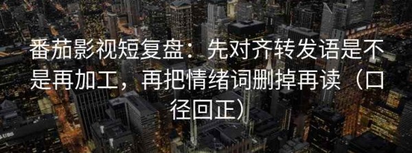番茄影视短复盘：先对齐转发语是不是再加工，再把情绪词删掉再读（口径回正）