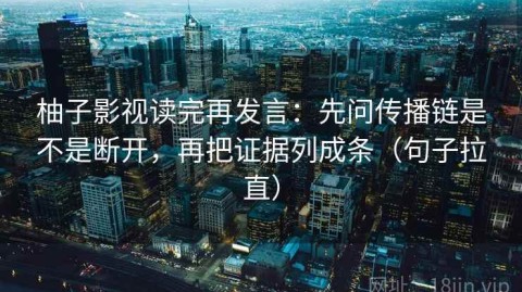 柚子影视读完再发言：先问传播链是不是断开，再把证据列成条（句子拉直）