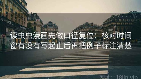读虫虫漫画先做口径复位：核对时间窗有没有写起止后再把例子标注清楚