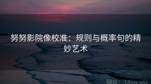 努努影院像校准：规则与概率句的精妙艺术