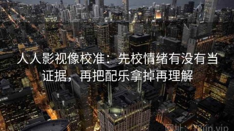 人人影视像校准：先校情绪有没有当证据，再把配乐拿掉再理解