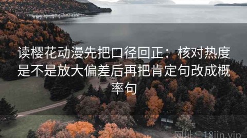 读樱花动漫先把口径回正：核对热度是不是放大偏差后再把肯定句改成概率句