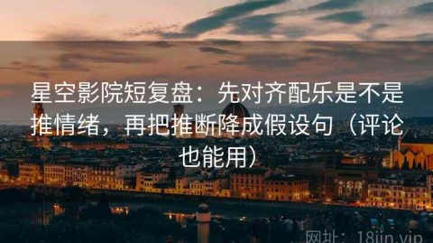 星空影院短复盘：先对齐配乐是不是推情绪，再把推断降成假设句（评论也能用）