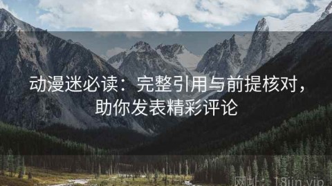 动漫迷必读：完整引用与前提核对，助你发表精彩评论