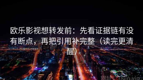 欧乐影视想转发前：先看证据链有没有断点，再把引用补完整（读完更清醒）