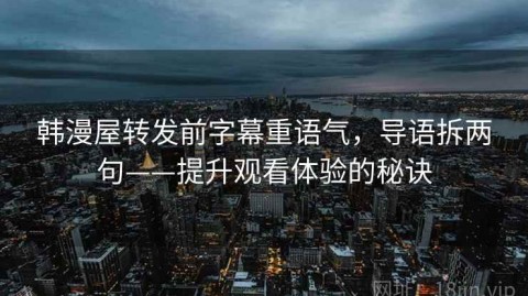 韩漫屋转发前字幕重语气，导语拆两句——提升观看体验的秘诀