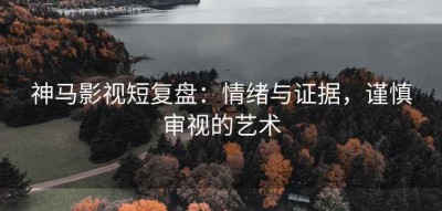 神马影视短复盘：情绪与证据，谨慎审视的艺术