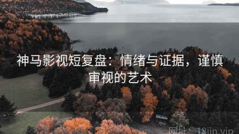 神马影视短复盘：情绪与证据，谨慎审视的艺术