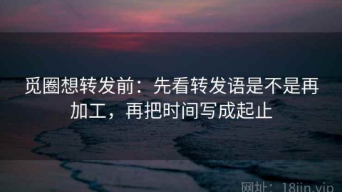 觅圈想转发前：先看转发语是不是再加工，再把时间写成起止