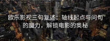欧乐影视三句复述：轴线起点与问句的魔力，解锁电影的奥秘