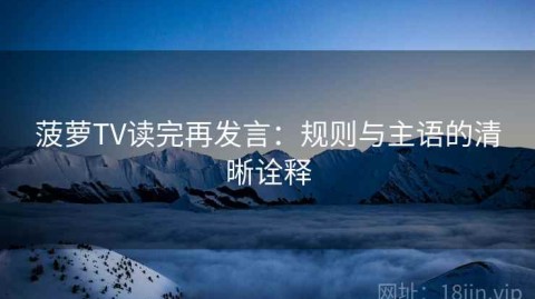 菠萝TV读完再发言：规则与主语的清晰诠释