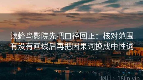 读蜂鸟影院先把口径回正：核对范围有没有画线后再把因果词换成中性词