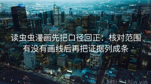 读虫虫漫画先把口径回正：核对范围有没有画线后再把证据列成条
