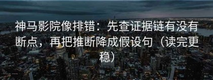 神马影院像排错：先查证据链有没有断点，再把推断降成假设句（读完更稳）