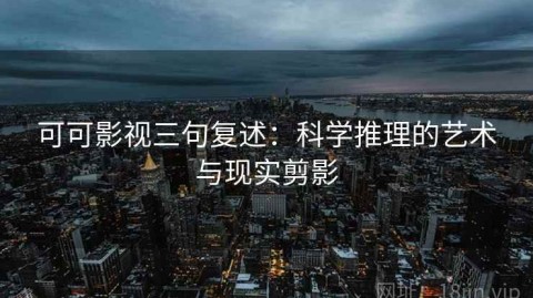 可可影视三句复述：科学推理的艺术与现实剪影