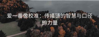 爱一番像校准：传播链的智慧与口径的力量