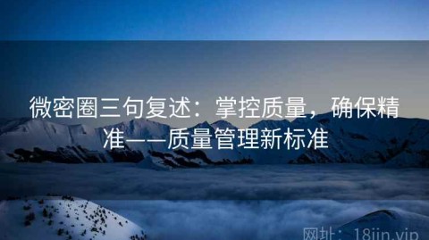 微密圈三句复述：掌控质量，确保精准——质量管理新标准