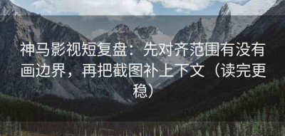 神马影视短复盘：先对齐范围有没有画边界，再把截图补上下文（读完更稳）