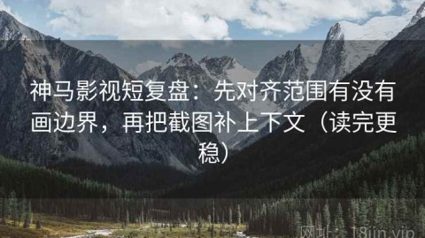 神马影视短复盘：先对齐范围有没有画边界，再把截图补上下文（读完更稳）