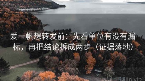 爱一帆想转发前：先看单位有没有漏标，再把结论拆成两步（证据落地）