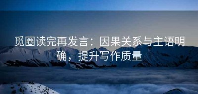 觅圈读完再发言：因果关系与主语明确，提升写作质量