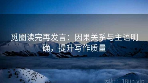 觅圈读完再发言：因果关系与主语明确，提升写作质量