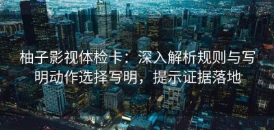 柚子影视体检卡：深入解析规则与写明动作选择写明，提示证据落地