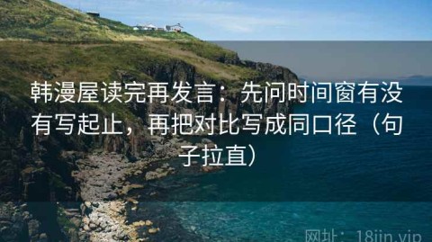 韩漫屋读完再发言：先问时间窗有没有写起止，再把对比写成同口径（句子拉直）