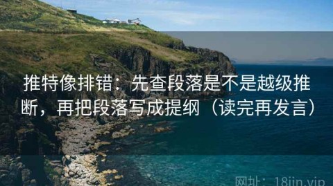 推特像排错：先查段落是不是越级推断，再把段落写成提纲（读完再发言）