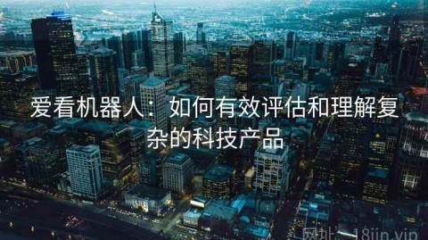 爱看机器人：如何有效评估和理解复杂的科技产品