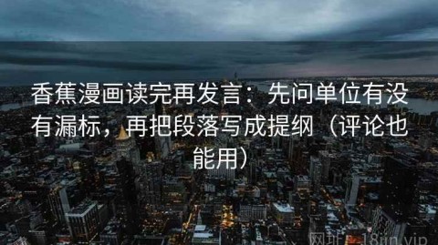 香蕉漫画读完再发言：先问单位有没有漏标，再把段落写成提纲（评论也能用）