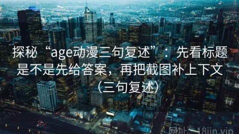 探秘“age动漫三句复述”：先看标题是不是先给答案，再把截图补上下文（三句复述）